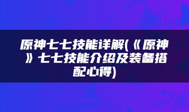 原神七七技能详解(《原神》七七技能介绍及装备搭配心得)