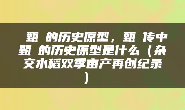  甄嬛的历史原型，甄嬛传中甄嬛的历史原型是什么（杂交水稻双季亩产再创纪录） 