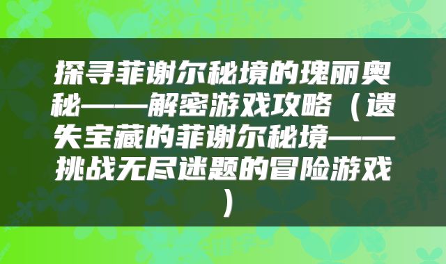 探寻菲谢尔秘境的瑰丽奥秘——解密游戏攻略（遗失宝藏的菲谢尔秘境——挑战无尽迷题的冒险游戏）