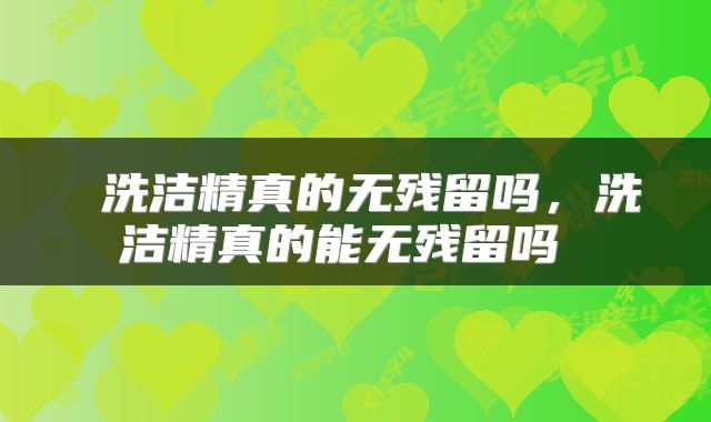  洗洁精真的无残留吗，洗洁精真的能无残留吗 