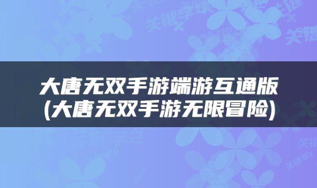 大唐无双手游端游互通版(大唐无双手游无限冒险)