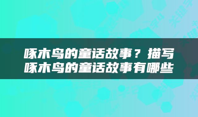 啄木鸟的童话故事？描写啄木鸟的童话故事有哪些