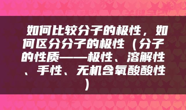  如何比较分子的极性，如何区分分子的极性（分子的性质——极性、溶解性、手性、无机含氧酸酸性） 