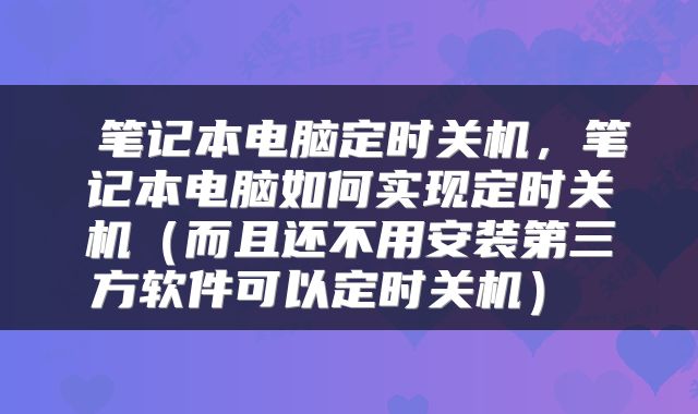 笔记本电脑定时关机,笔记本电脑如何实现定时关机(而且还不用安装第三方软件可以定时关机)