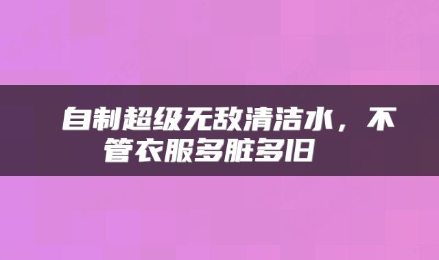  自制超级无敌清洁水，不管衣服多脏多旧 