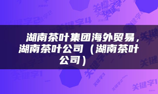  湖南茶叶集团海外贸易，湖南茶叶公司（湖南茶叶公司） 