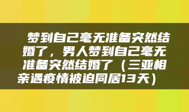  梦到自己毫无准备突然结婚了，男人梦到自己毫无准备突然结婚了（三亚相亲遇疫情被迫同居13天） 