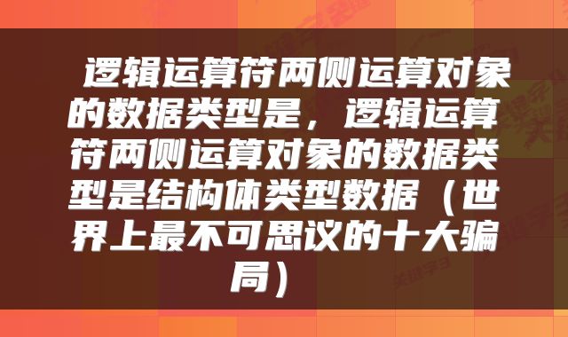  逻辑运算符两侧运算对象的数据类型是，逻辑运算符两侧运算对象的数据类型是结构体类型数据（世界上最不可思议的十大骗局） 