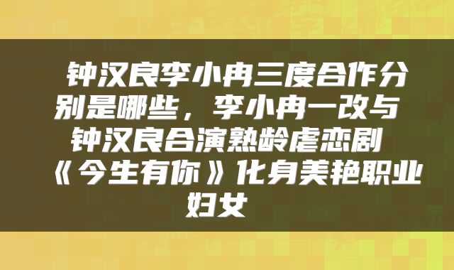  钟汉良李小冉三度合作分别是哪些，李小冉一改与钟汉良合演熟龄虐恋剧《今生有你》化身美艳职业妇女 