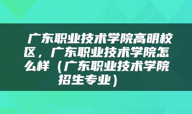  广东职业技术学院高明校区，广东职业技术学院怎么样（广东职业技术学院招生专业） 