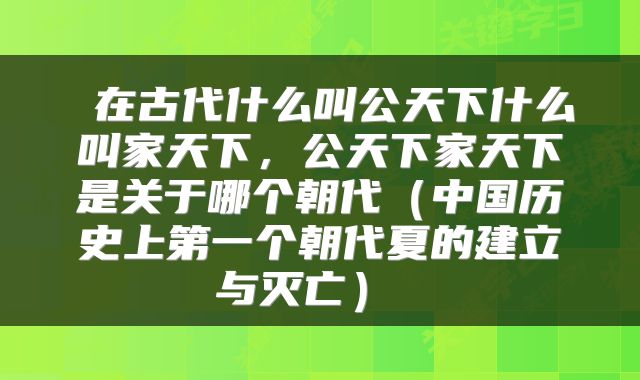  在古代什么叫公天下什么叫家天下，公天下家天下是关于哪个朝代（中国历史上第一个朝代夏的建立与灭亡） 