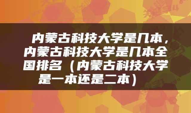  内蒙古科技大学是几本，内蒙古科技大学是几本全国排名（内蒙古科技大学是一本还是二本） 