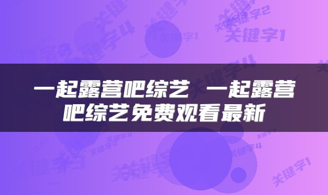 一起露营吧综艺 一起露营吧综艺免费观看最新