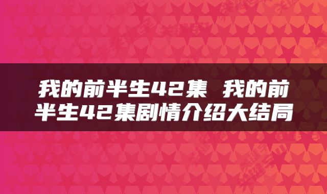 我的前半生42集 我的前半生42集剧情介绍大结局