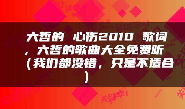  六哲的 心伤2010 歌词，六哲的歌曲大全免费听（我们都没错，只是不适合） 