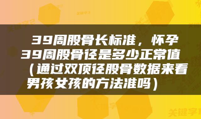  39周股骨长标准，怀孕39周股骨径是多少正常值（通过双顶径股骨数据来看男孩女孩的方法准吗） 
