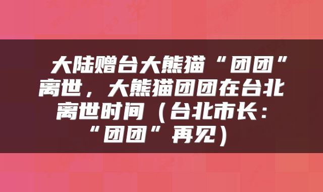 大陆赠台大熊猫“团团”离世,大熊猫团团在台北离世时间(台北市长:“团团”再见)