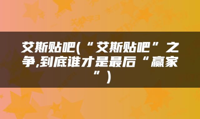 艾斯贴吧(“艾斯贴吧”之争,到底谁才是最后“赢家”)
