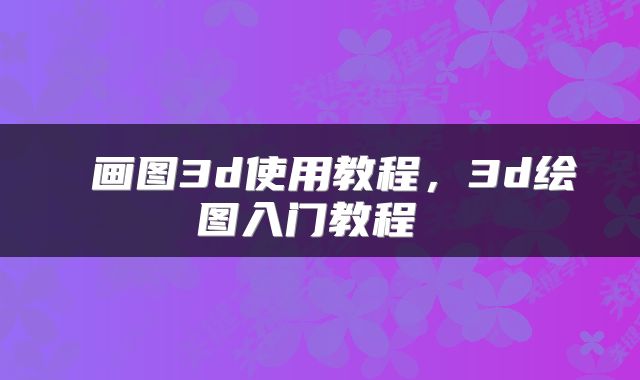  画图3d使用教程，3d绘图入门教程 