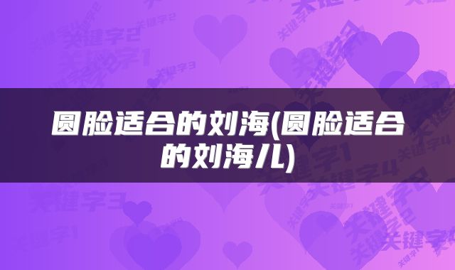 圆脸适合的刘海(圆脸适合的刘海儿)