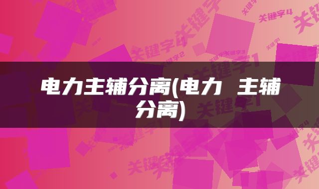 电力主辅分离(电力 主辅分离)