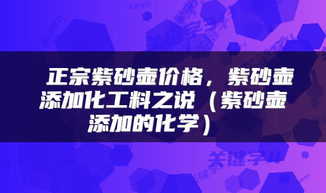  正宗紫砂壶价格，紫砂壶添加化工料之说（紫砂壶添加的化学） 