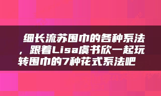  细长流苏围巾的各种系法，跟着Lisa虞书欣一起玩转围巾的7种花式系法吧 