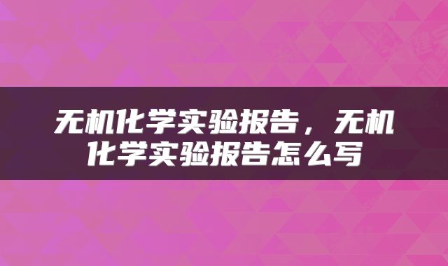 无机化学实验报告，无机化学实验报告怎么写