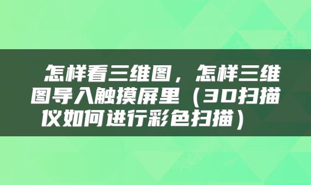  怎样看三维图，怎样三维图导入触摸屏里（3D扫描仪如何进行彩色扫描） 