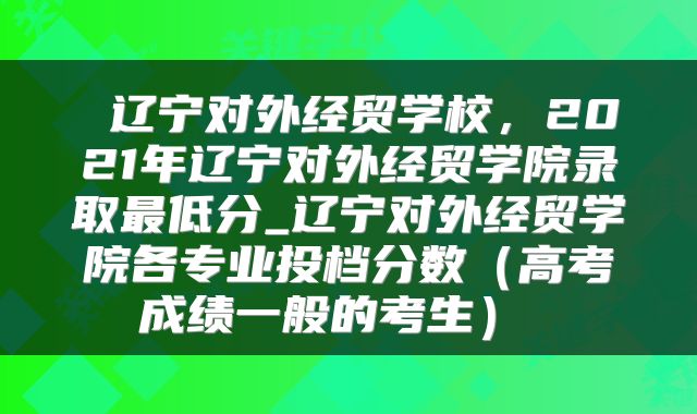  辽宁对外经贸学校，2021年辽宁对外经贸学院录取最低分_辽宁对外经贸学院各专业投档分数（高考成绩一般的考生） 