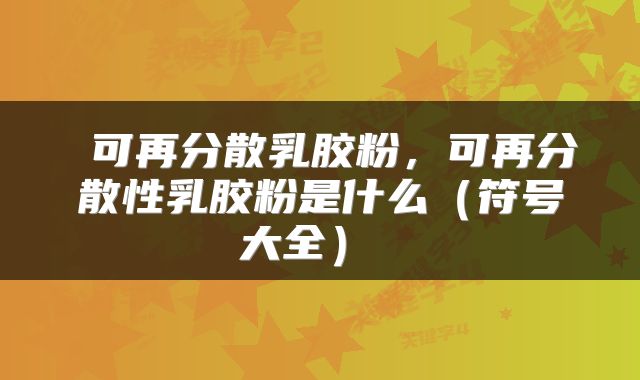  可再分散乳胶粉，可再分散性乳胶粉是什么（符号大全） 