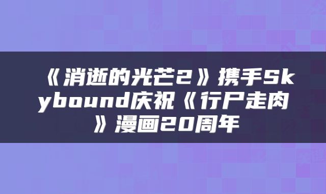 《消逝的光芒2》携手Skybound庆祝《行尸走肉》漫画20周年