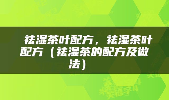  祛湿茶叶配方，祛湿茶叶配方（祛湿茶的配方及做法） 