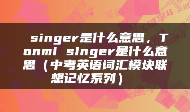 singer是什么意思,Tonmi singer是什么意思(中考英语词汇模块联想记忆系列)