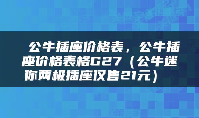  公牛插座价格表，公牛插座价格表格G27（公牛迷你两极插座仅售21元） 