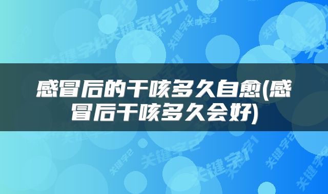 感冒后的干咳多久自愈(感冒后干咳多久会好)