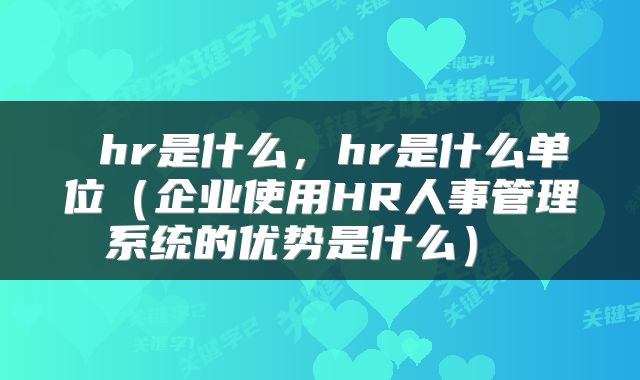  hr是什么，hr是什么单位（企业使用HR人事管理系统的优势是什么） 