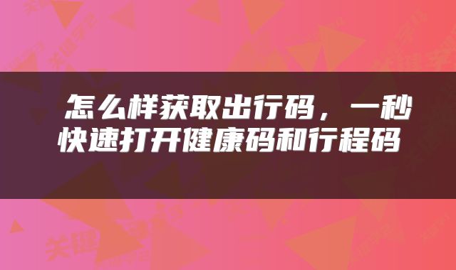  怎么样获取出行码，一秒快速打开健康码和行程码 