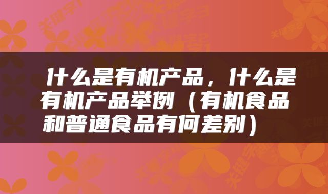  什么是有机产品，什么是有机产品举例（有机食品和普通食品有何差别） 