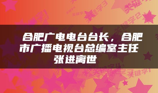  合肥广电电台台长，合肥市广播电视台总编室主任张进离世 