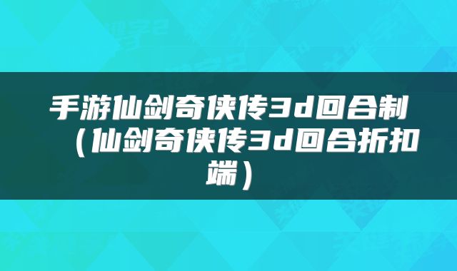 手游仙剑奇侠传3d回合制（仙剑奇侠传3d回合折扣端）