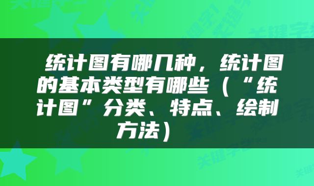 统计图有哪几种,统计图的基本类型有哪些(“统计图”分类、特点、绘制方法)