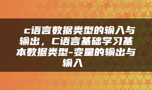  c语言数据类型的输入与输出，C语言基础学习基本数据类型-变量的输出与输入 