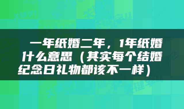  一年纸婚二年，1年纸婚什么意思（其实每个结婚纪念日礼物都该不一样） 
