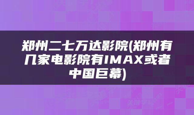 郑州二七万达影院(郑州有几家电影院有IMAX或者中国巨幕)