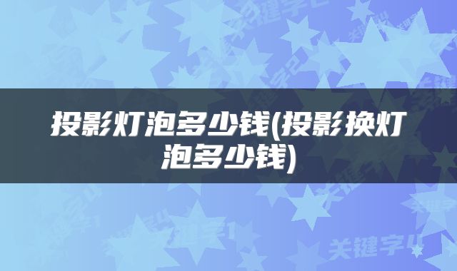 投影灯泡多少钱(投影换灯泡多少钱)