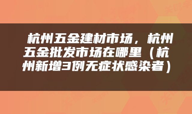  杭州五金建材市场，杭州五金批发市场在哪里（杭州新增3例无症状感染者） 