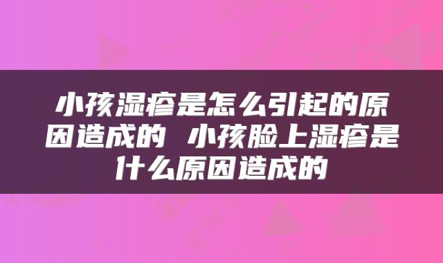 小孩湿疹是怎么引起的原因造成的 小孩脸上湿疹是什么原因造成的