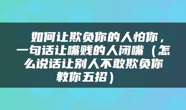  如何让欺负你的人怕你，一句话让嘴贱的人闭嘴（怎么说话让别人不敢欺负你教你五招） 