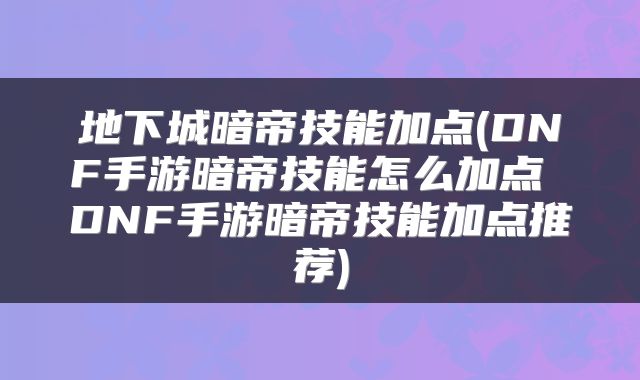 地下城暗帝技能加点(DNF手游暗帝技能怎么加点 DNF手游暗帝技能加点推荐)